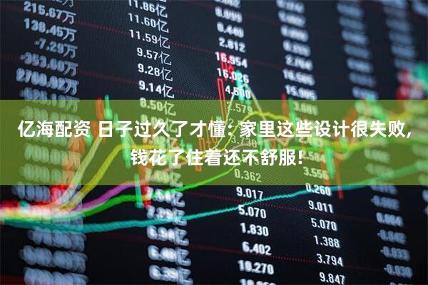亿海配资 日子过久了才懂: 家里这些设计很失败, 钱花了住着还不舒服!