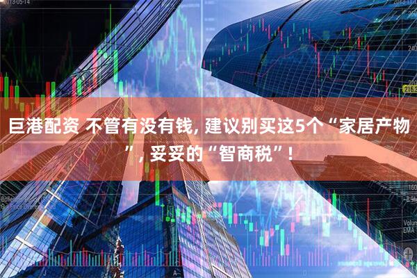 巨港配资 不管有没有钱, 建议别买这5个“家居产物”, 妥妥的“智商税”!