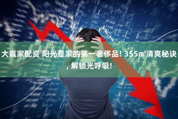 大赢家配资 阳光是家的第一奢侈品! 355㎡清爽秘诀, 解锁光呼吸!