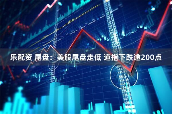 乐配资 尾盘：美股尾盘走低 道指下跌逾200点