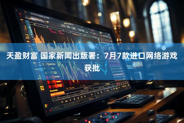 天盈财富 国家新闻出版署：7月7款进口网络游戏获批