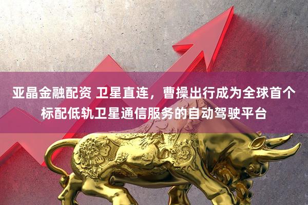 亚晶金融配资 卫星直连，曹操出行成为全球首个标配低轨卫星通信服务的自动驾驶平台