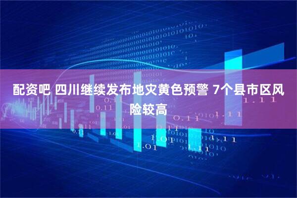 配资吧 四川继续发布地灾黄色预警 7个县市区风险较高