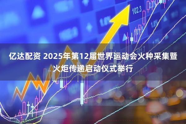 亿达配资 2025年第12届世界运动会火种采集暨火炬传递启动仪式举行