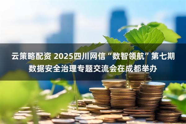 云策略配资 2025四川网信“数智领航”第七期数据安全治理专题交流会在成都举办