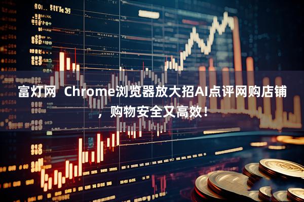 富灯网  Chrome浏览器放大招AI点评网购店铺，购物安全又高效！