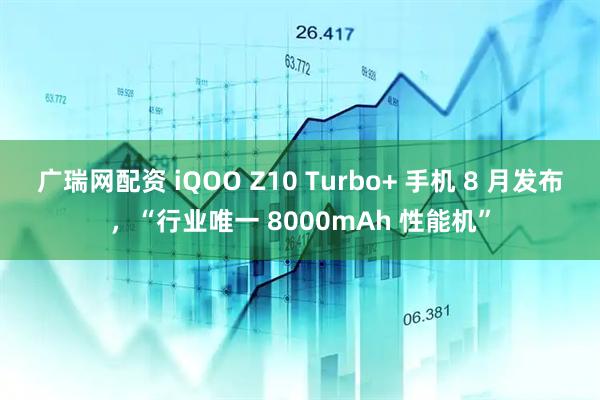 广瑞网配资 iQOO Z10 Turbo+ 手机 8 月发布，“行业唯一 8000mAh 性能机”