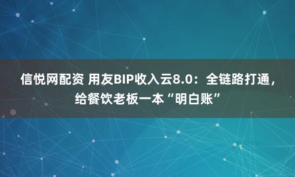 信悦网配资 用友BIP收入云8.0：全链路打通，给餐饮老板一本“明白账”