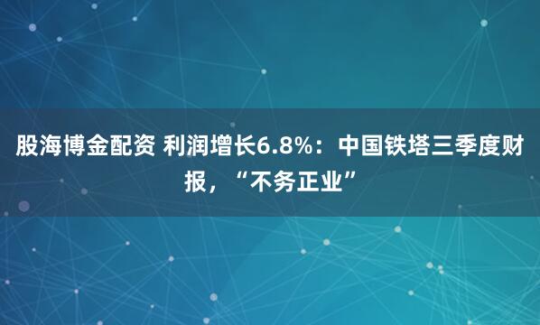 股海博金配资 利润增长6.8%：中国铁塔三季度财报，“不务正业”