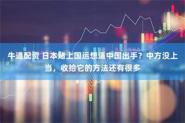 牛道配资 日本赌上国运想逼中国出手？中方没上当，收拾它的方法还有很多