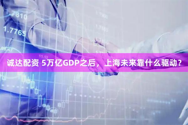 诚达配资 5万亿GDP之后，上海未来靠什么驱动？