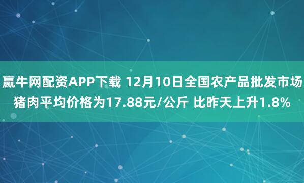 赢牛网配资APP下载 12月10日全国农产品批发市场猪肉平均价格为17.88元/公斤 比昨天上升1.8%