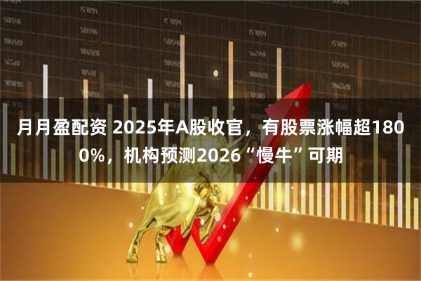 月月盈配资 2025年A股收官，有股票涨幅超1800%，机构预测2026“慢牛”可期