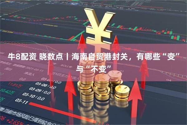牛8配资 晓数点丨海南自贸港封关，有哪些“变”与“不变”