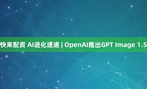快来配资 AI进化速递 | OpenAI推出GPT Image 1.5