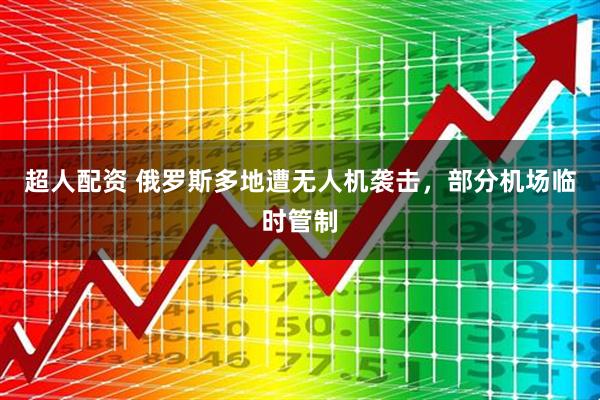 超人配资 俄罗斯多地遭无人机袭击，部分机场临时管制