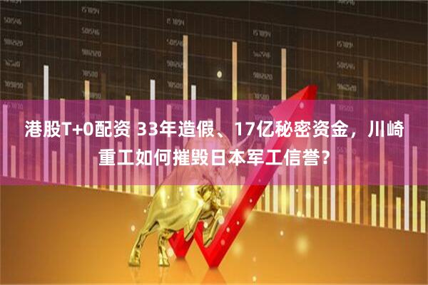 港股T+0配资 33年造假、17亿秘密资金，川崎重工如何摧毁日本军工信誉？