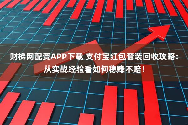 财梯网配资APP下载 支付宝红包套装回收攻略：从实战经验看如何稳赚不赔！