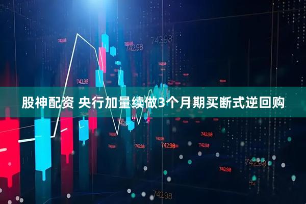 股神配资 央行加量续做3个月期买断式逆回购