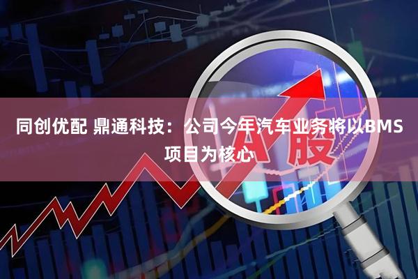 同创优配 鼎通科技：公司今年汽车业务将以BMS项目为核心