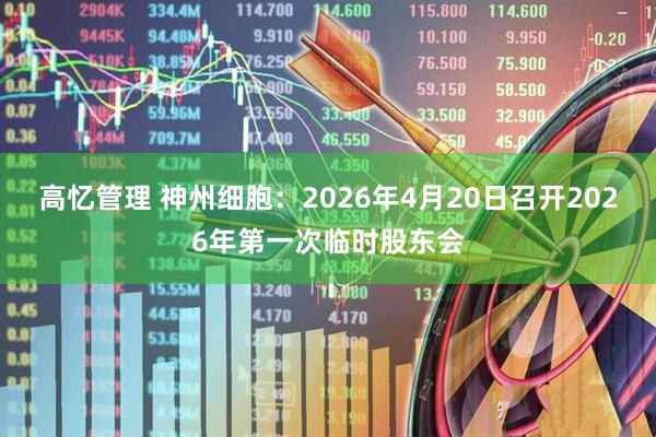 高忆管理 神州细胞：2026年4月20日召开2026年第一次临时股东会