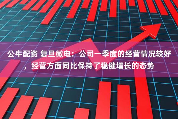 公牛配资 复旦微电：公司一季度的经营情况较好，经营方面同比保持了稳健增长的态势