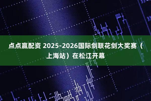 点点赢配资 2025-2026国际剑联花剑大奖赛（上海站）在松江开幕