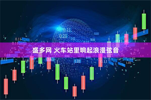 盛多网 火车站里响起浪漫弦音