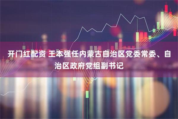 开门红配资 王本强任内蒙古自治区党委常委、自治区政府党组副书记